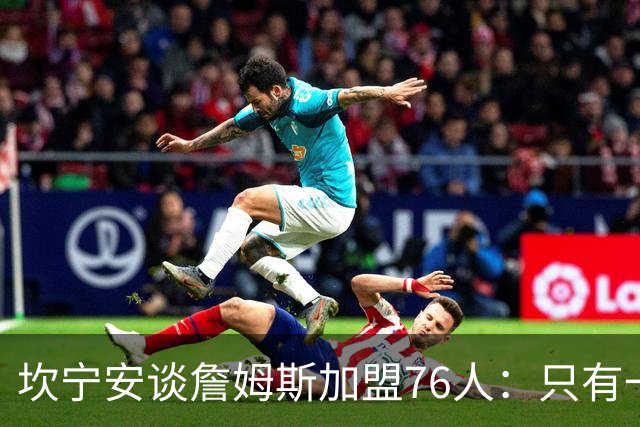 坎宁安谈詹姆斯加盟76人：只有一个球，这么多球星怎么分？