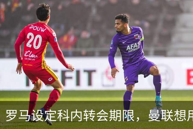 罗马设定科内转会期限，曼联想用拉什福德交换！对方表示真签不起